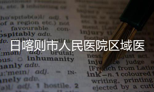 区域医院医疗则市中心正式投用日喀人民
